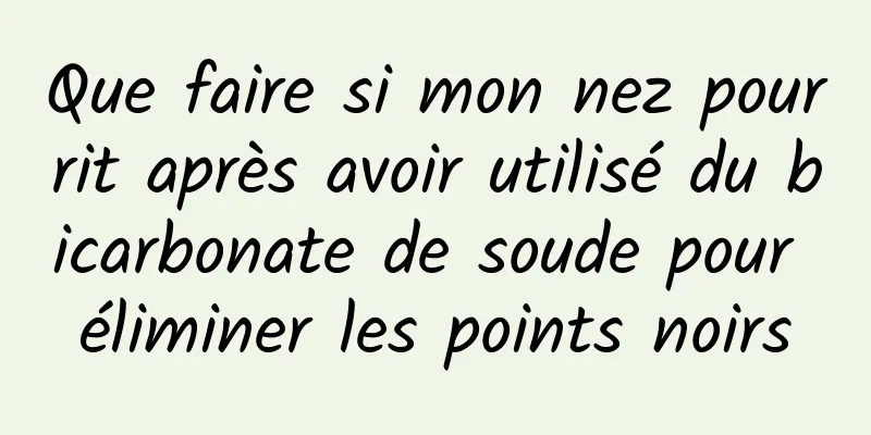 Que faire si mon nez pourrit après avoir utilisé du bicarbonate de soude pour éliminer les points noirs