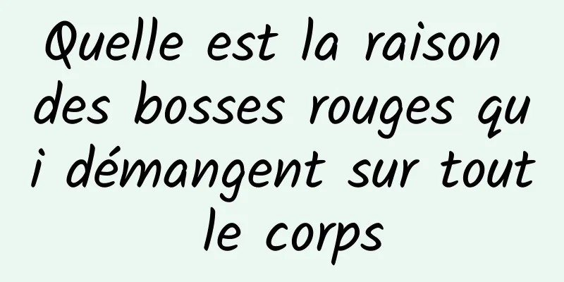 Quelle est la raison des bosses rouges qui démangent sur tout le corps