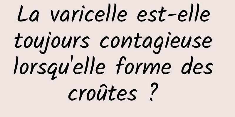 La varicelle est-elle toujours contagieuse lorsqu'elle forme des croûtes ? 