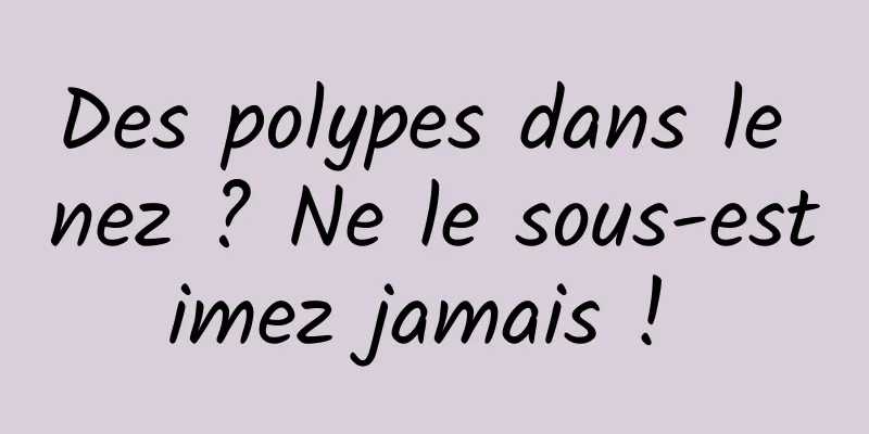 Des polypes dans le nez ? Ne le sous-estimez jamais ! 