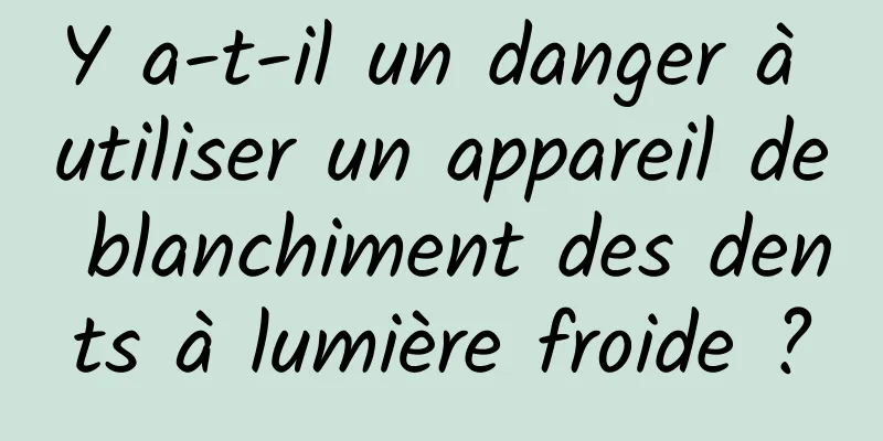 Y a-t-il un danger à utiliser un appareil de blanchiment des dents à lumière froide ?