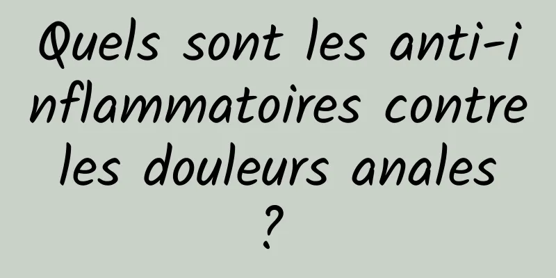 Quels sont les anti-inflammatoires contre les douleurs anales ? 