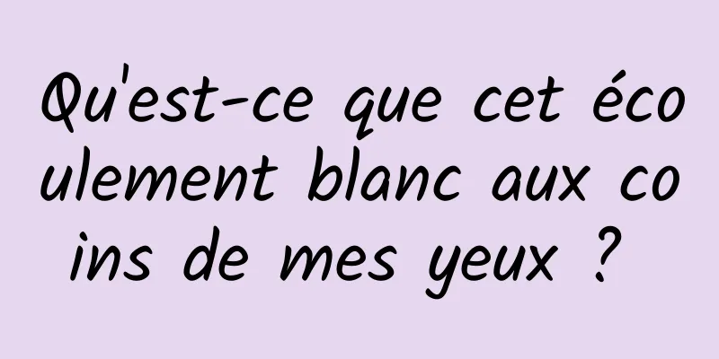 Qu'est-ce que cet écoulement blanc aux coins de mes yeux ? 