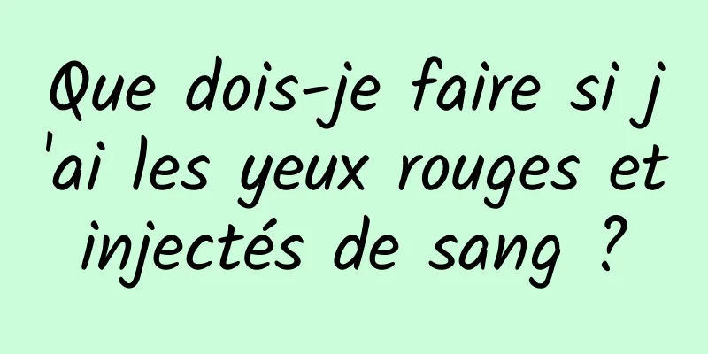 Que dois-je faire si j'ai les yeux rouges et injectés de sang ? 