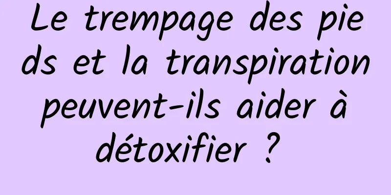 Le trempage des pieds et la transpiration peuvent-ils aider à détoxifier ? 