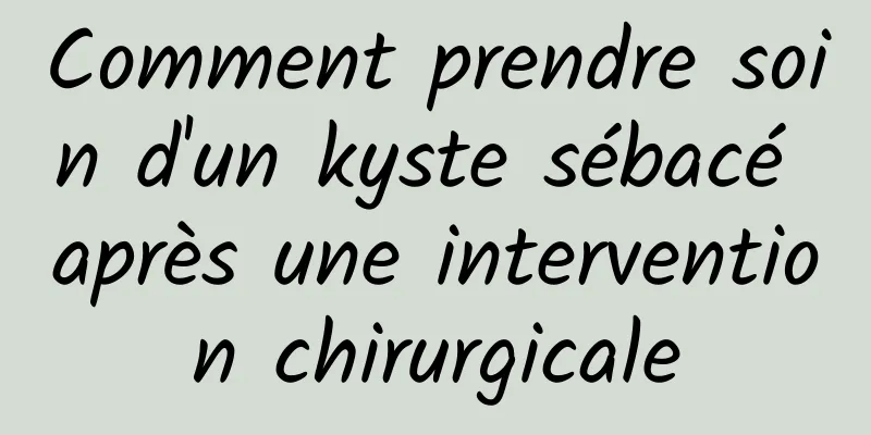 Comment prendre soin d'un kyste sébacé après une intervention chirurgicale