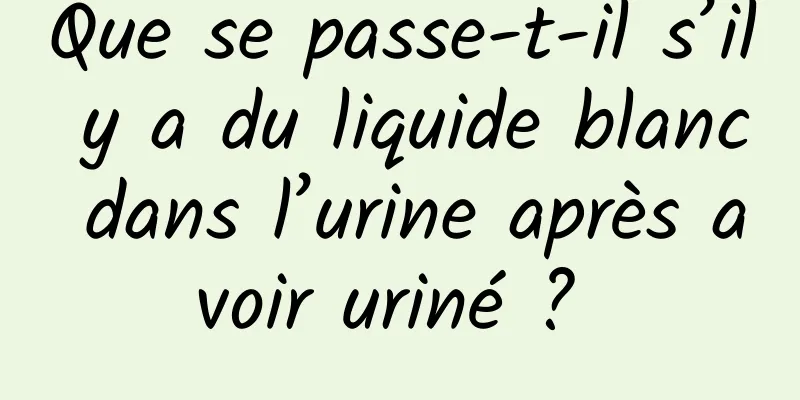 Que se passe-t-il s’il y a du liquide blanc dans l’urine après avoir uriné ? 