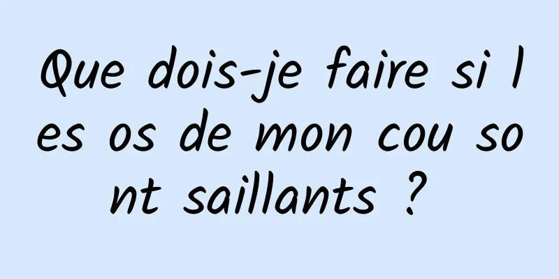 Que dois-je faire si les os de mon cou sont saillants ? 