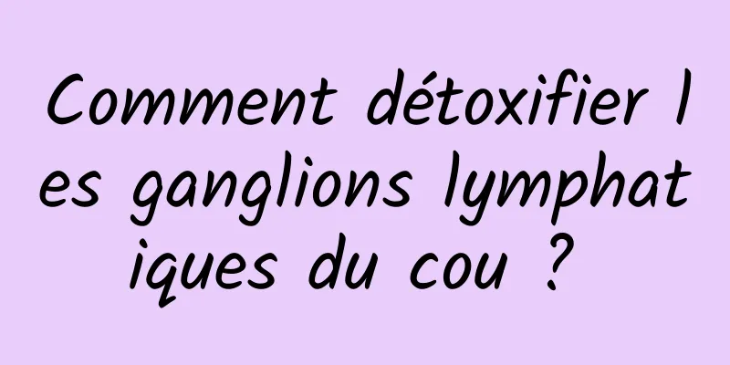 Comment détoxifier les ganglions lymphatiques du cou ? 