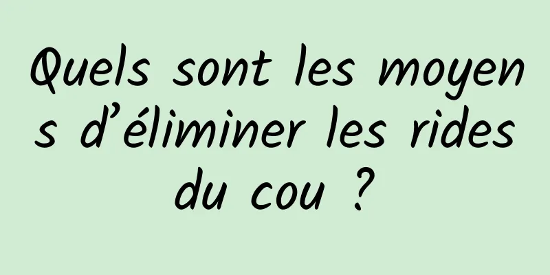 Quels sont les moyens d’éliminer les rides du cou ? 