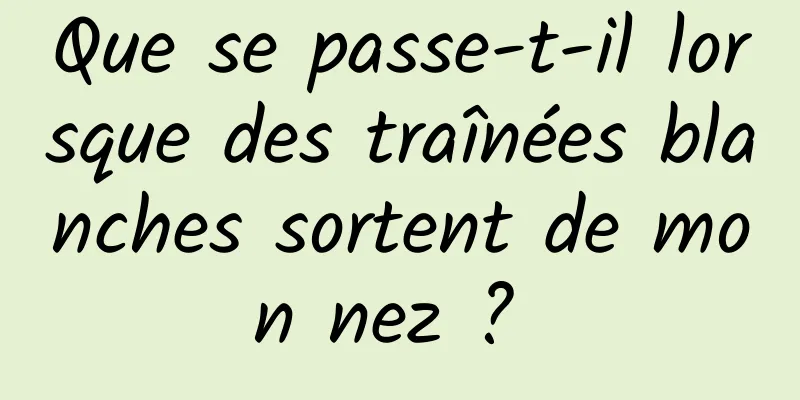 Que se passe-t-il lorsque des traînées blanches sortent de mon nez ? 