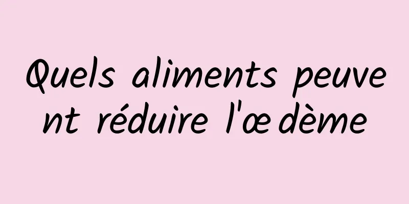 Quels aliments peuvent réduire l'œdème