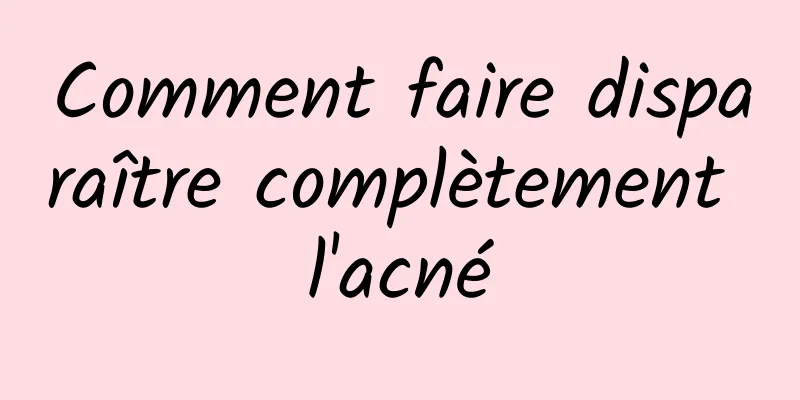 Comment faire disparaître complètement l'acné