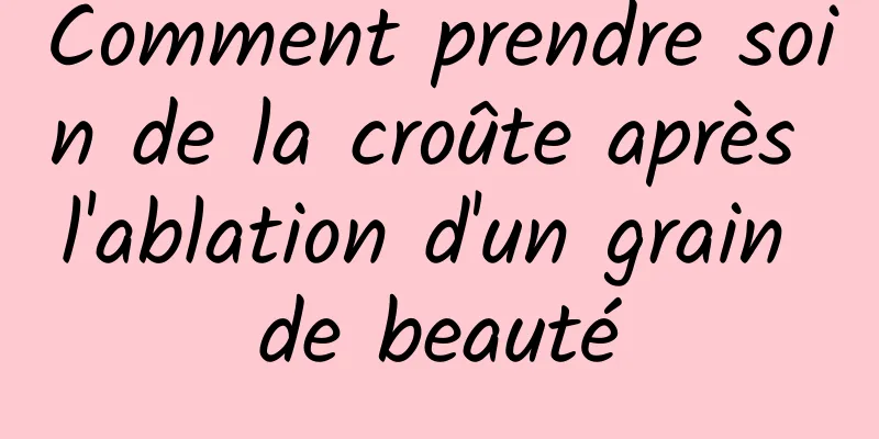 Comment prendre soin de la croûte après l'ablation d'un grain de beauté