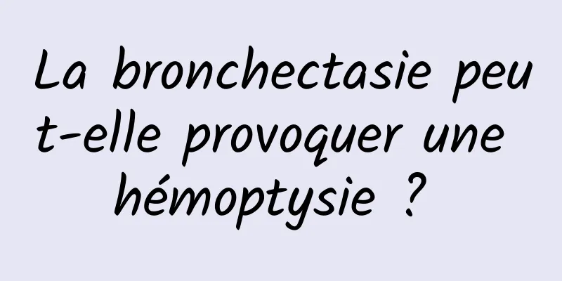 La bronchectasie peut-elle provoquer une hémoptysie ? 