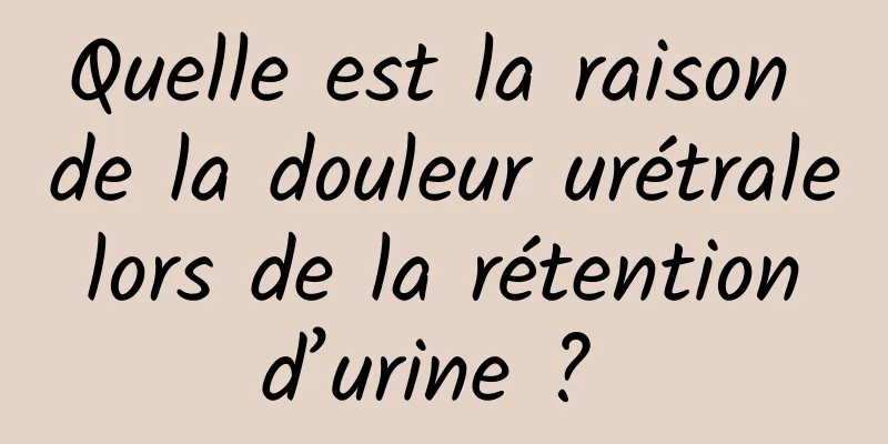 Quelle est la raison de la douleur urétrale lors de la rétention d’urine ? 