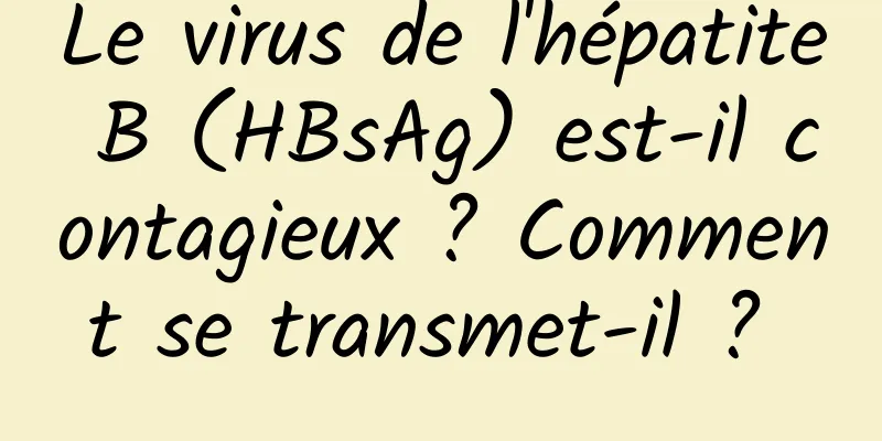 Le virus de l'hépatite B (HBsAg) est-il contagieux ? Comment se transmet-il ? 