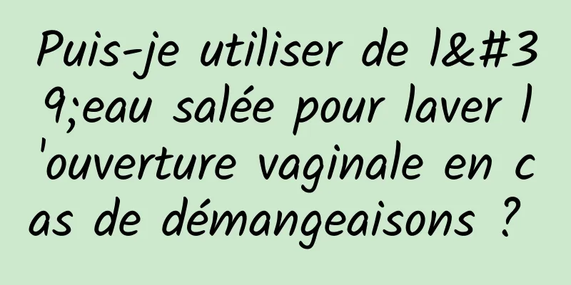 Puis-je utiliser de l'eau salée pour laver l'ouverture vaginale en cas de démangeaisons ? 