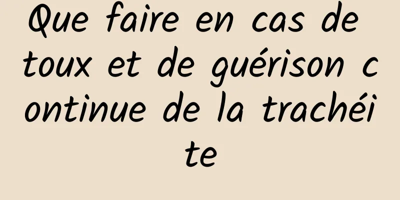 Que faire en cas de toux et de guérison continue de la trachéite