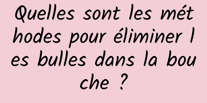 Quelles sont les méthodes pour éliminer les bulles dans la bouche ?