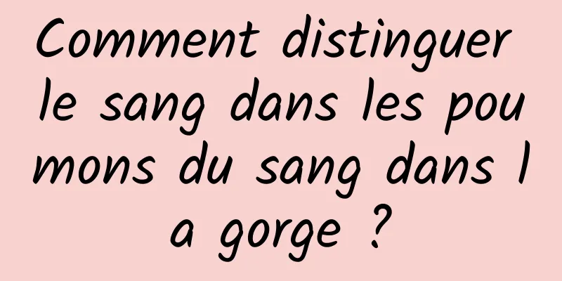 Comment distinguer le sang dans les poumons du sang dans la gorge ?