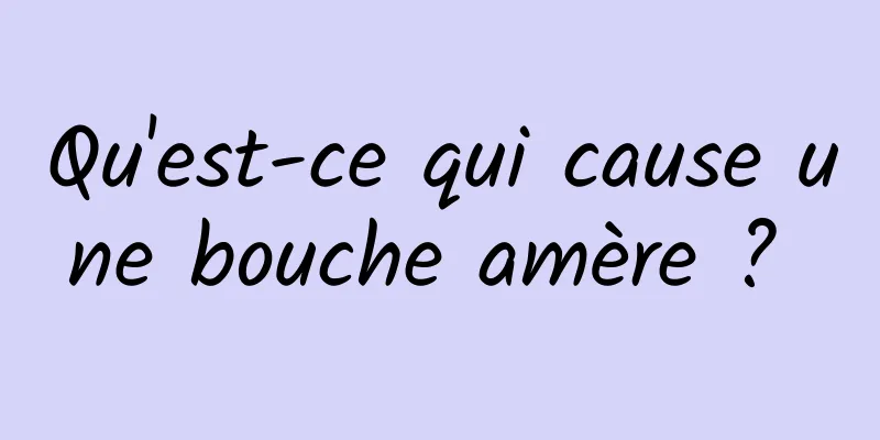 Qu'est-ce qui cause une bouche amère ? 