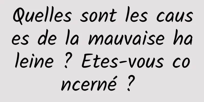 Quelles sont les causes de la mauvaise haleine ? Etes-vous concerné ? 