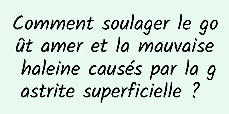 Comment soulager le goût amer et la mauvaise haleine causés par la gastrite superficielle ? 