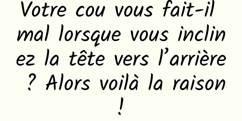 Votre cou vous fait-il mal lorsque vous inclinez la tête vers l’arrière ? Alors voilà la raison ! 