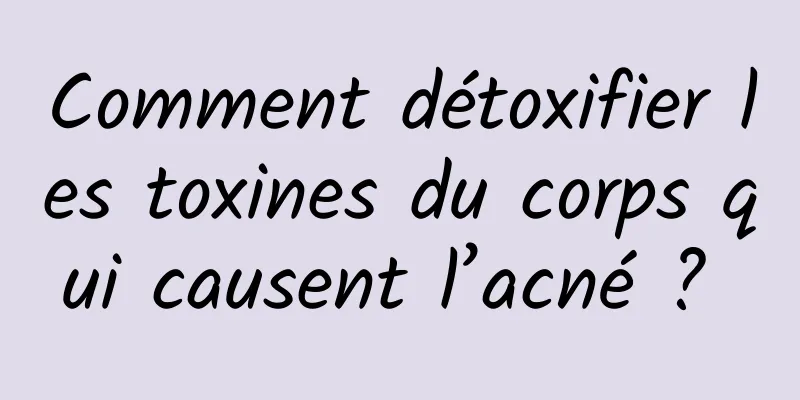 Comment détoxifier les toxines du corps qui causent l’acné ? 