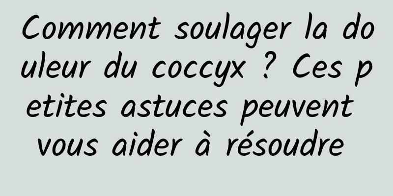 Comment soulager la douleur du coccyx ? Ces petites astuces peuvent vous aider à résoudre 