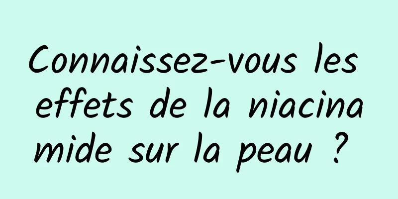 Connaissez-vous les effets de la niacinamide sur la peau ? 