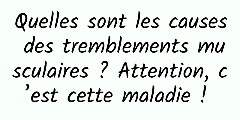 Quelles sont les causes des tremblements musculaires ? Attention, c’est cette maladie ! 