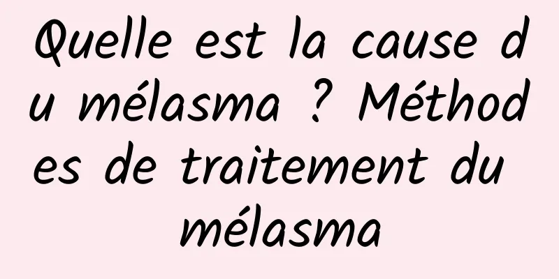 Quelle est la cause du mélasma ? Méthodes de traitement du mélasma