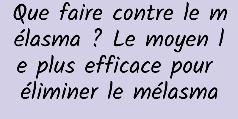 Que faire contre le mélasma ? Le moyen le plus efficace pour éliminer le mélasma