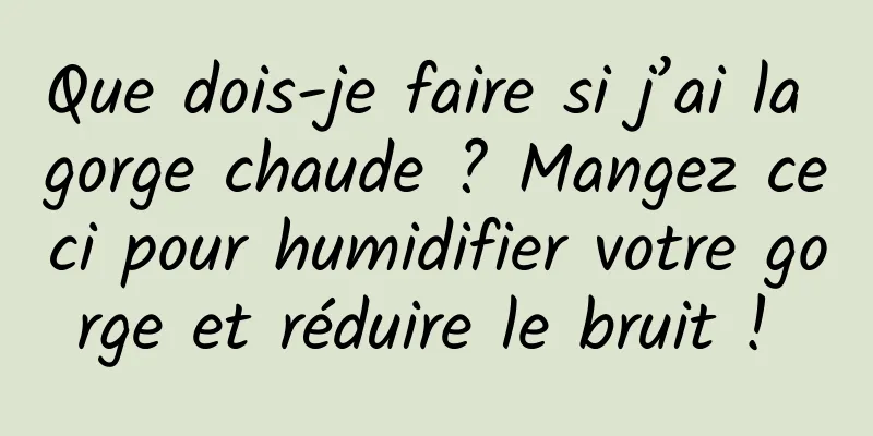 Que dois-je faire si j’ai la gorge chaude ? Mangez ceci pour humidifier votre gorge et réduire le bruit ! 