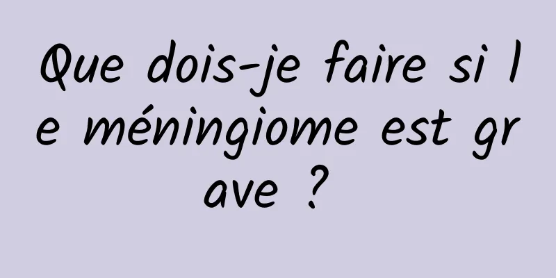 Que dois-je faire si le méningiome est grave ? 