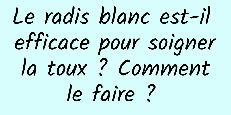 Le radis blanc est-il efficace pour soigner la toux ? Comment le faire ? 