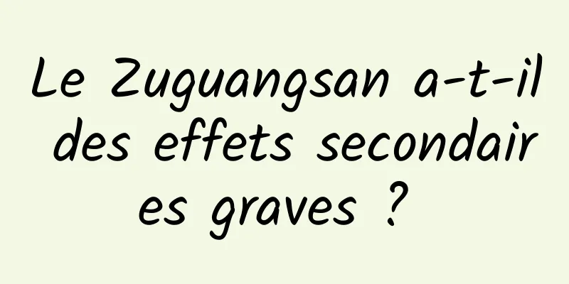 Le Zuguangsan a-t-il des effets secondaires graves ? 