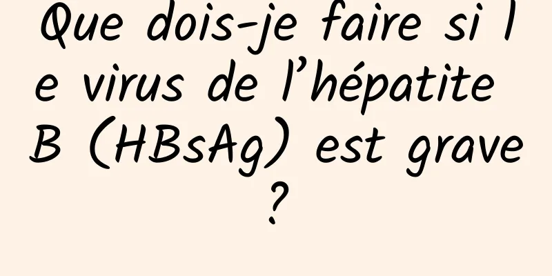 Que dois-je faire si le virus de l’hépatite B (HBsAg) est grave ? 