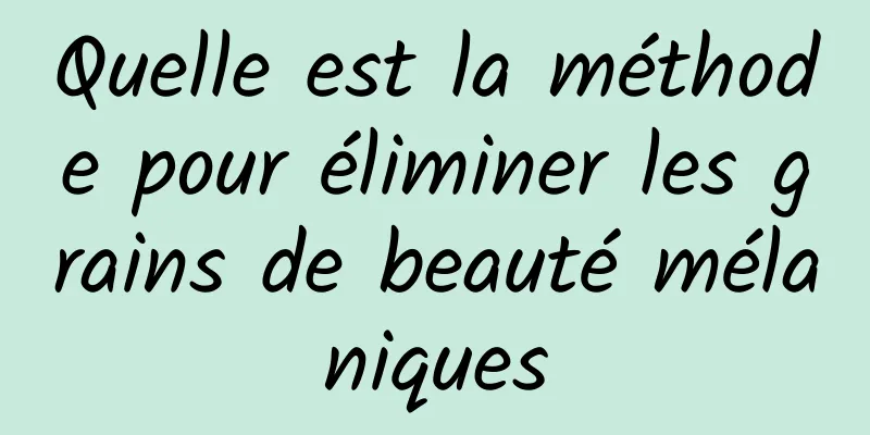 Quelle est la méthode pour éliminer les grains de beauté mélaniques