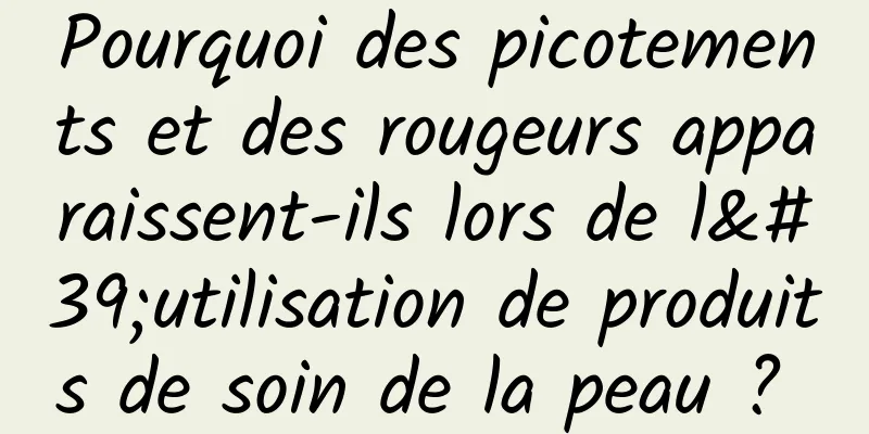 Pourquoi des picotements et des rougeurs apparaissent-ils lors de l'utilisation de produits de soin de la peau ? 