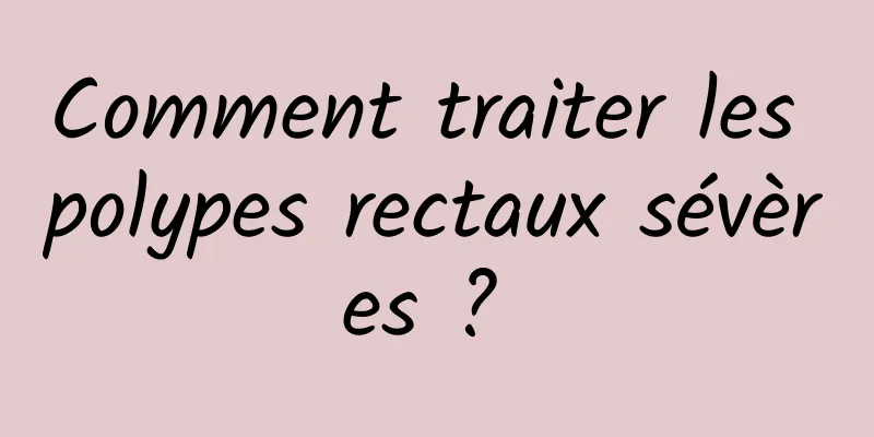 Comment traiter les polypes rectaux sévères ? 