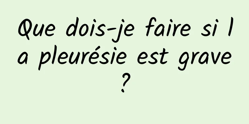 Que dois-je faire si la pleurésie est grave ? 