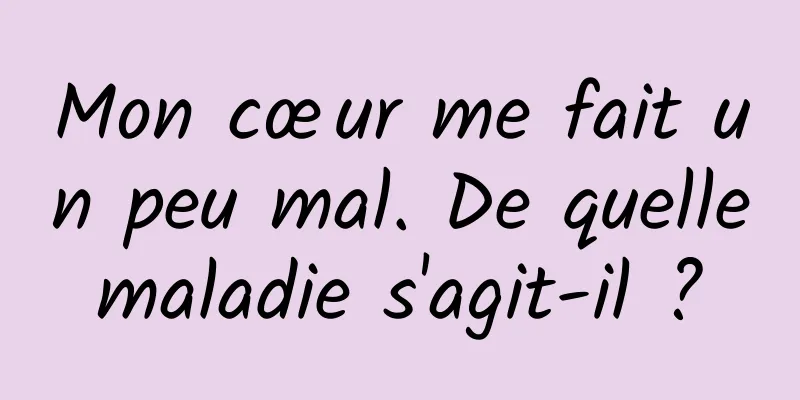 Mon cœur me fait un peu mal. De quelle maladie s'agit-il ? 