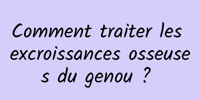 Comment traiter les excroissances osseuses du genou ? 