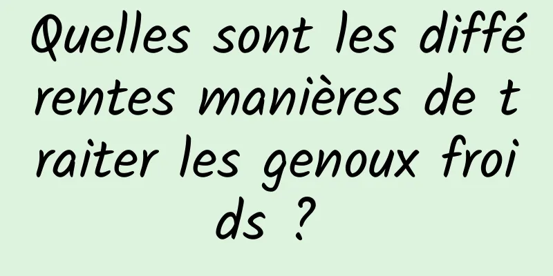 Quelles sont les différentes manières de traiter les genoux froids ? 