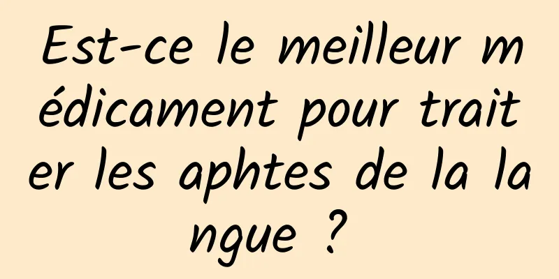 Est-ce le meilleur médicament pour traiter les aphtes de la langue ? 