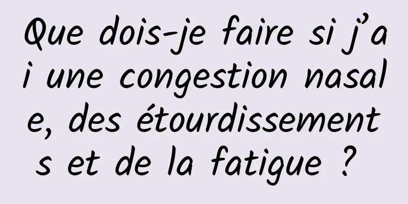 Que dois-je faire si j’ai une congestion nasale, des étourdissements et de la fatigue ? 