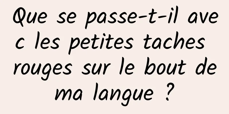 Que se passe-t-il avec les petites taches rouges sur le bout de ma langue ? 